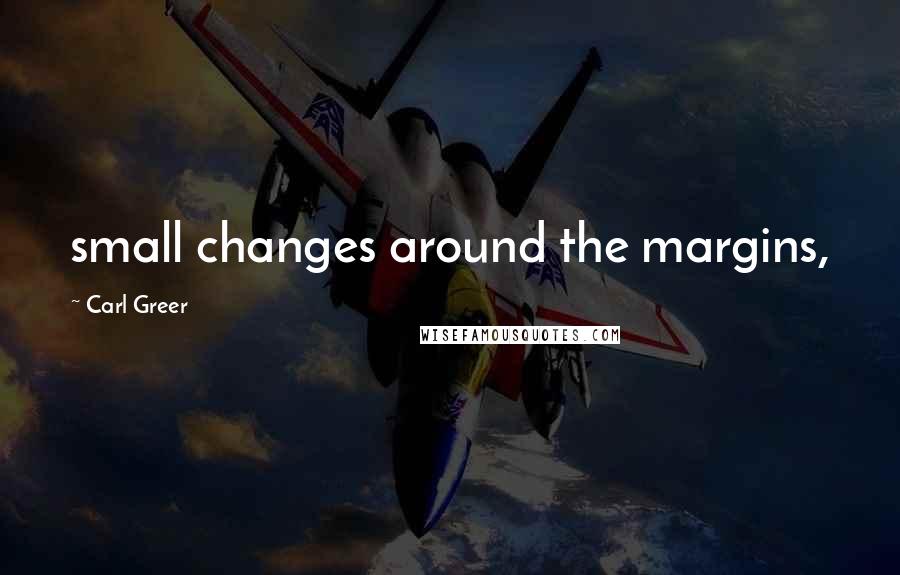 Carl Greer Quotes: small changes around the margins,