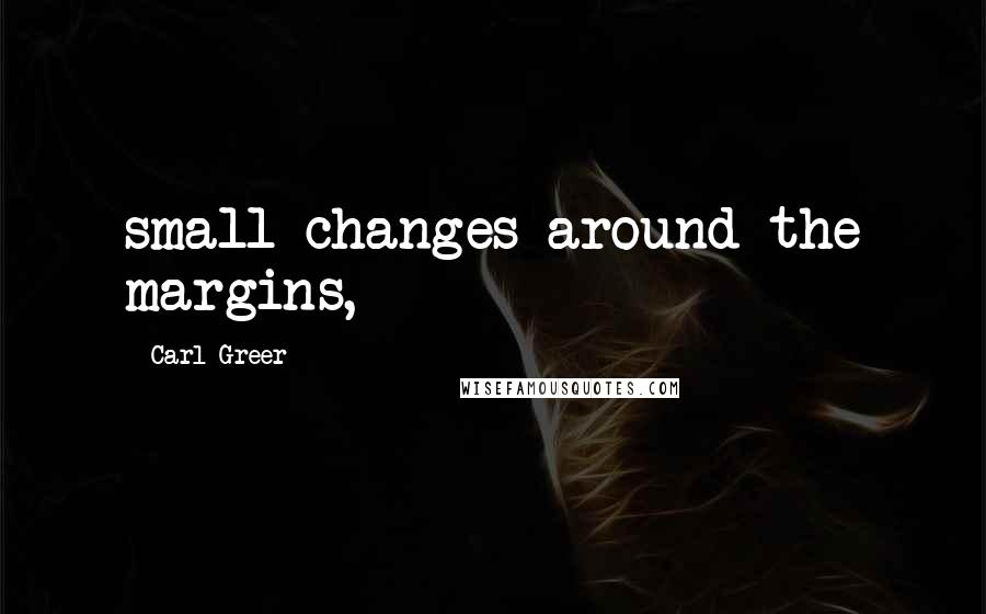 Carl Greer Quotes: small changes around the margins,