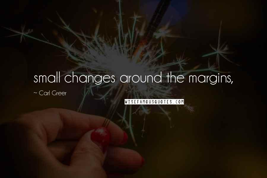 Carl Greer Quotes: small changes around the margins,