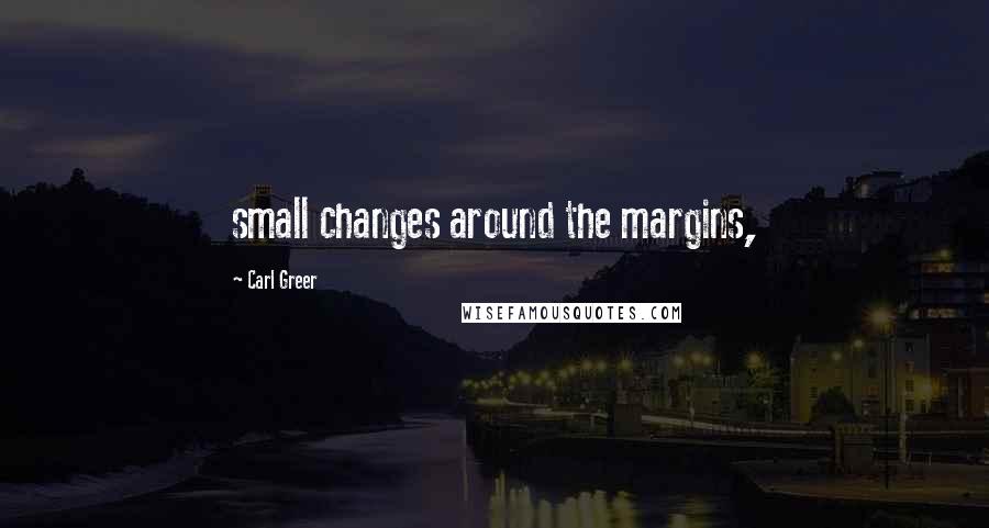 Carl Greer Quotes: small changes around the margins,