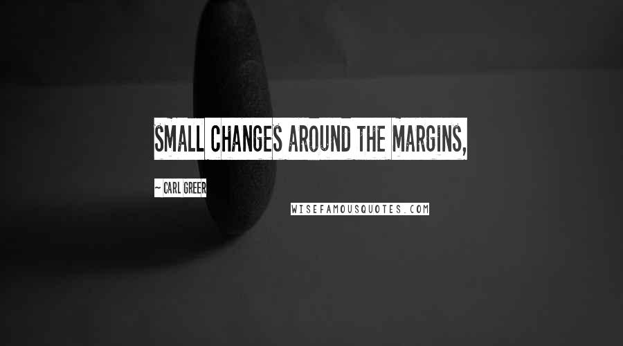 Carl Greer Quotes: small changes around the margins,