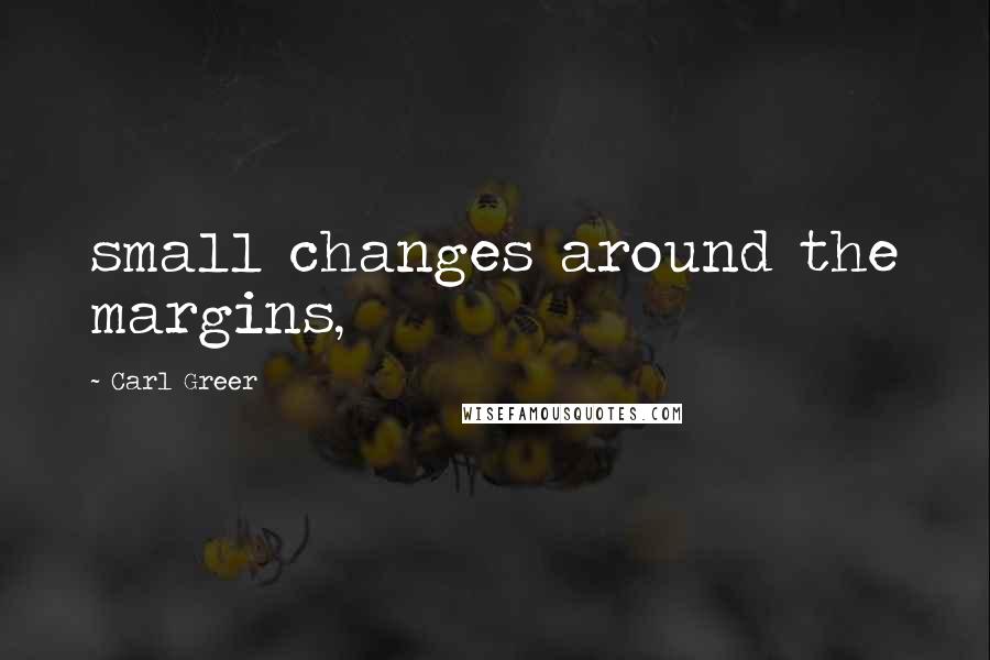 Carl Greer Quotes: small changes around the margins,