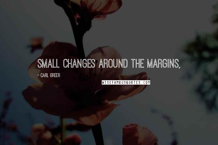 Carl Greer Quotes: small changes around the margins,