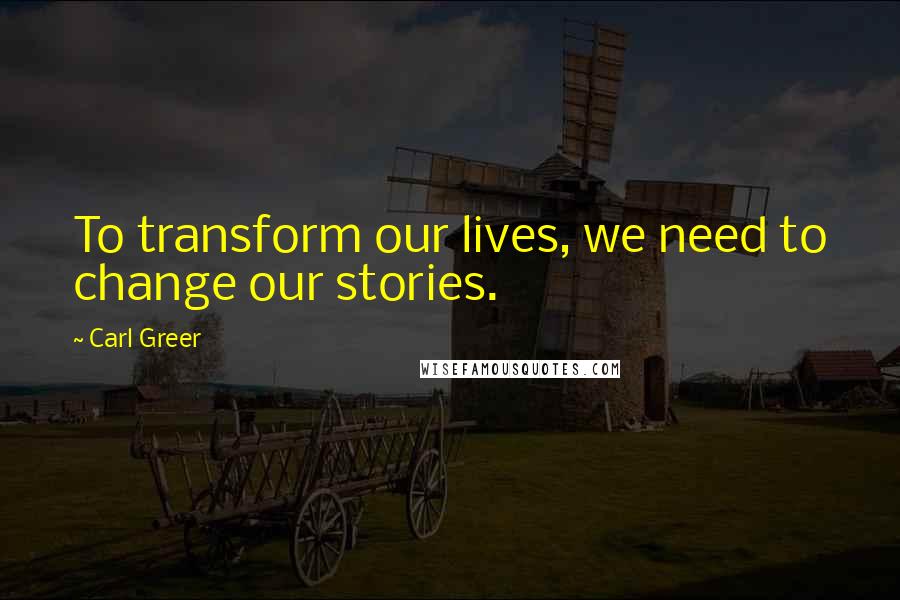 Carl Greer Quotes: To transform our lives, we need to change our stories.