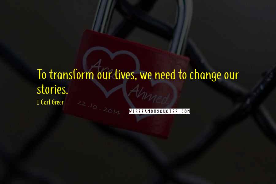 Carl Greer Quotes: To transform our lives, we need to change our stories.