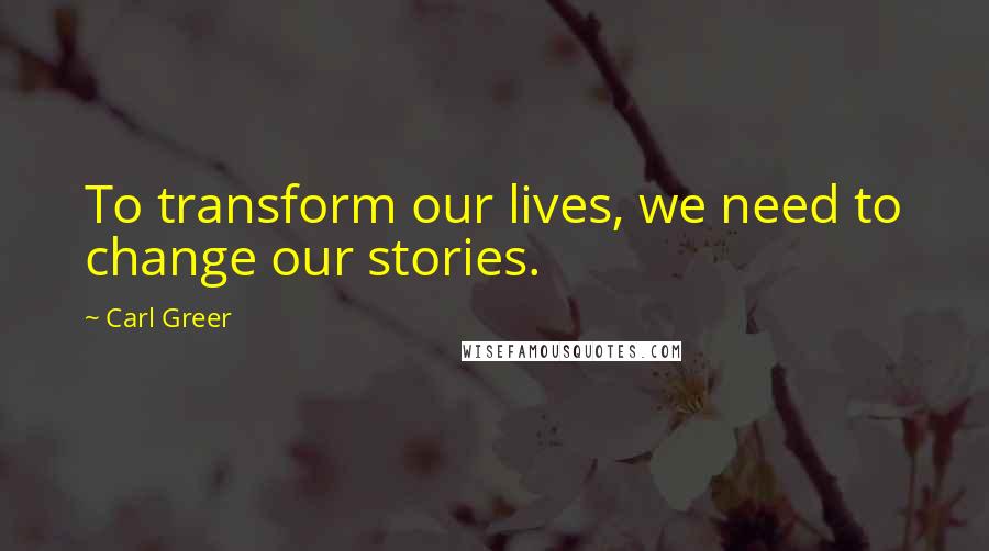 Carl Greer Quotes: To transform our lives, we need to change our stories.