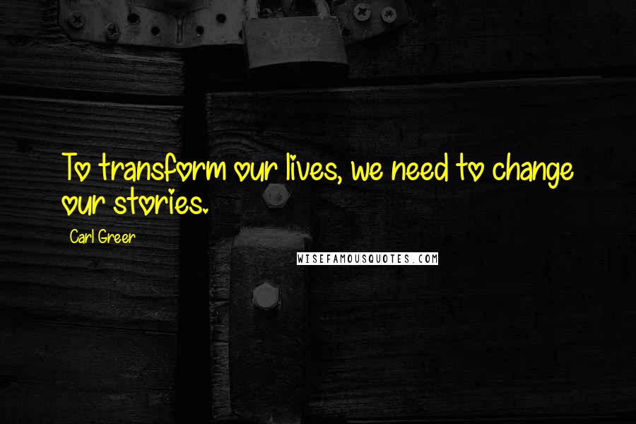 Carl Greer Quotes: To transform our lives, we need to change our stories.