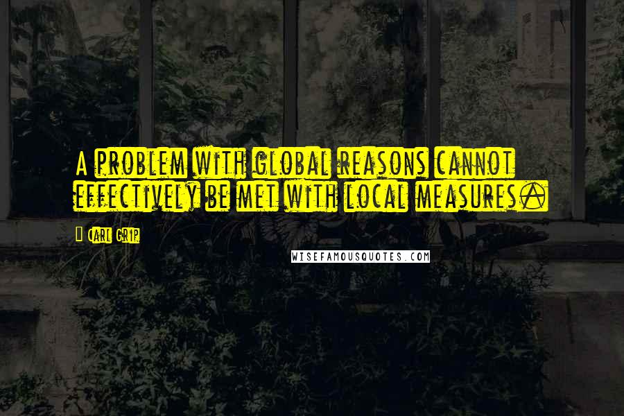 Carl Grip Quotes: A problem with global reasons cannot effectively be met with local measures.