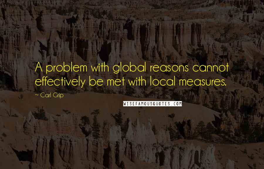 Carl Grip Quotes: A problem with global reasons cannot effectively be met with local measures.