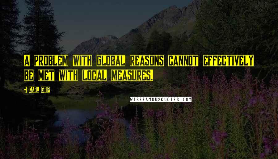 Carl Grip Quotes: A problem with global reasons cannot effectively be met with local measures.