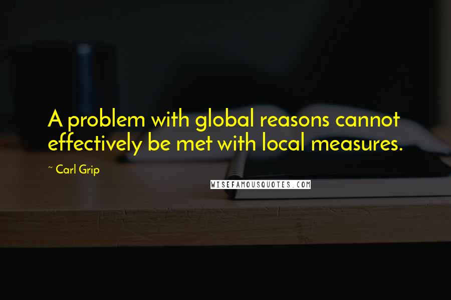 Carl Grip Quotes: A problem with global reasons cannot effectively be met with local measures.