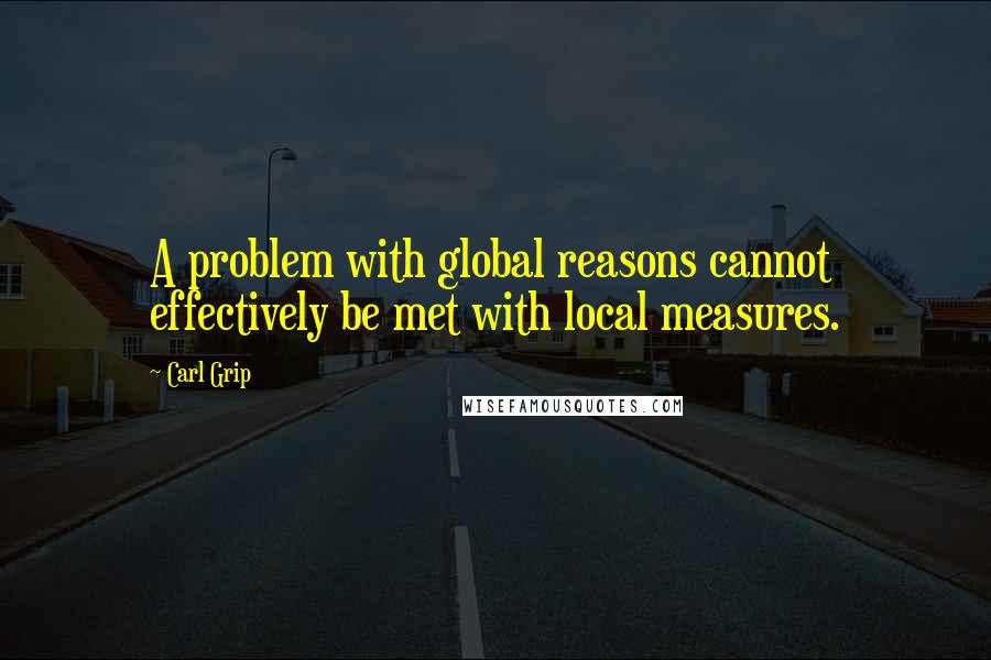 Carl Grip Quotes: A problem with global reasons cannot effectively be met with local measures.