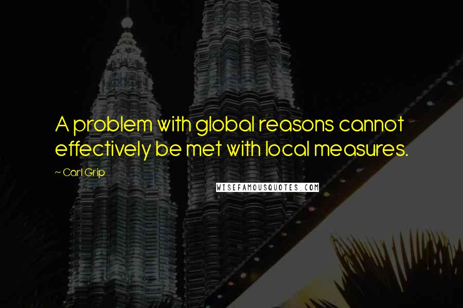 Carl Grip Quotes: A problem with global reasons cannot effectively be met with local measures.