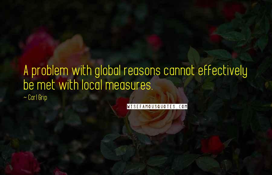 Carl Grip Quotes: A problem with global reasons cannot effectively be met with local measures.