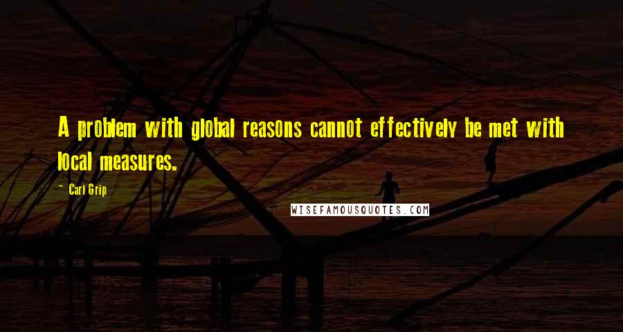 Carl Grip Quotes: A problem with global reasons cannot effectively be met with local measures.