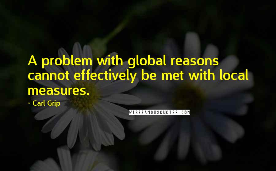 Carl Grip Quotes: A problem with global reasons cannot effectively be met with local measures.