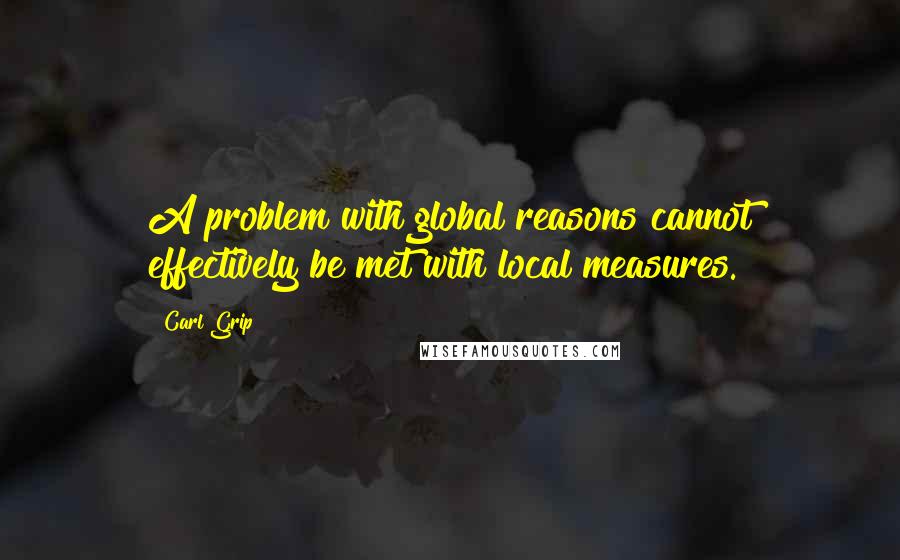 Carl Grip Quotes: A problem with global reasons cannot effectively be met with local measures.