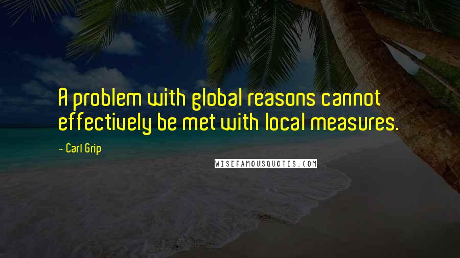 Carl Grip Quotes: A problem with global reasons cannot effectively be met with local measures.