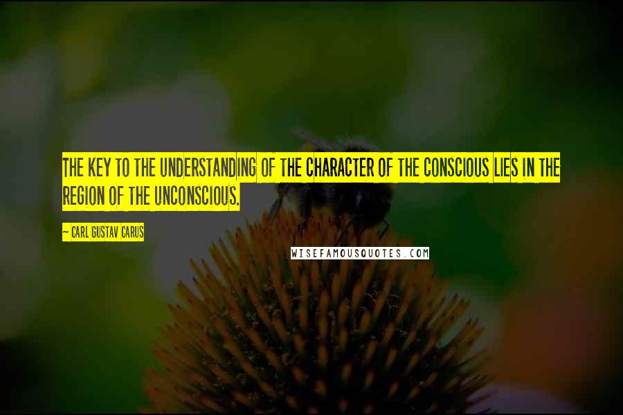 Carl Gustav Carus Quotes: The key to the understanding of the character of the conscious lies in the region of the unconscious.