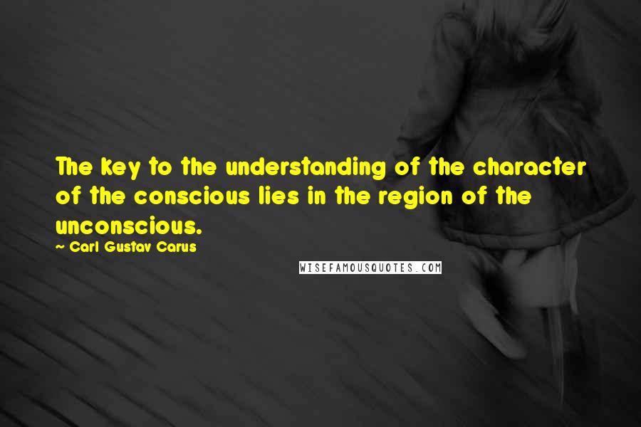 Carl Gustav Carus Quotes: The key to the understanding of the character of the conscious lies in the region of the unconscious.