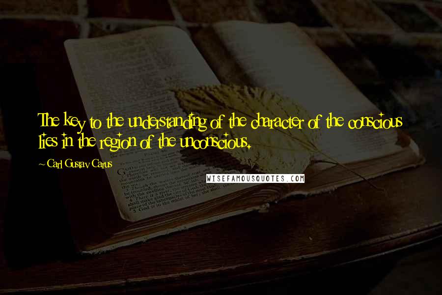 Carl Gustav Carus Quotes: The key to the understanding of the character of the conscious lies in the region of the unconscious.