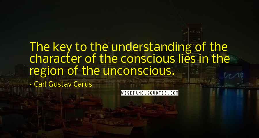 Carl Gustav Carus Quotes: The key to the understanding of the character of the conscious lies in the region of the unconscious.