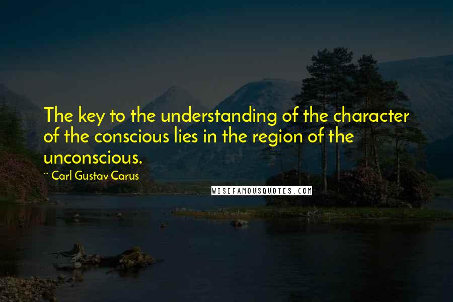 Carl Gustav Carus Quotes: The key to the understanding of the character of the conscious lies in the region of the unconscious.