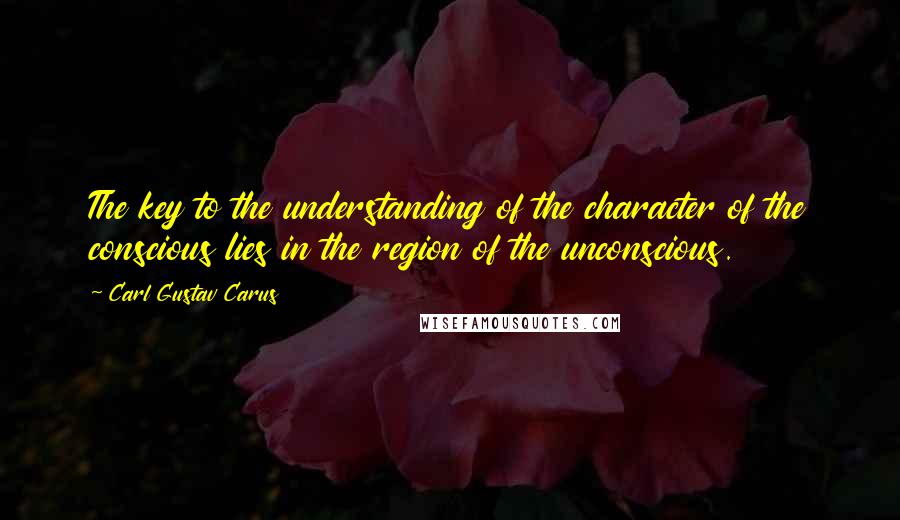 Carl Gustav Carus Quotes: The key to the understanding of the character of the conscious lies in the region of the unconscious.