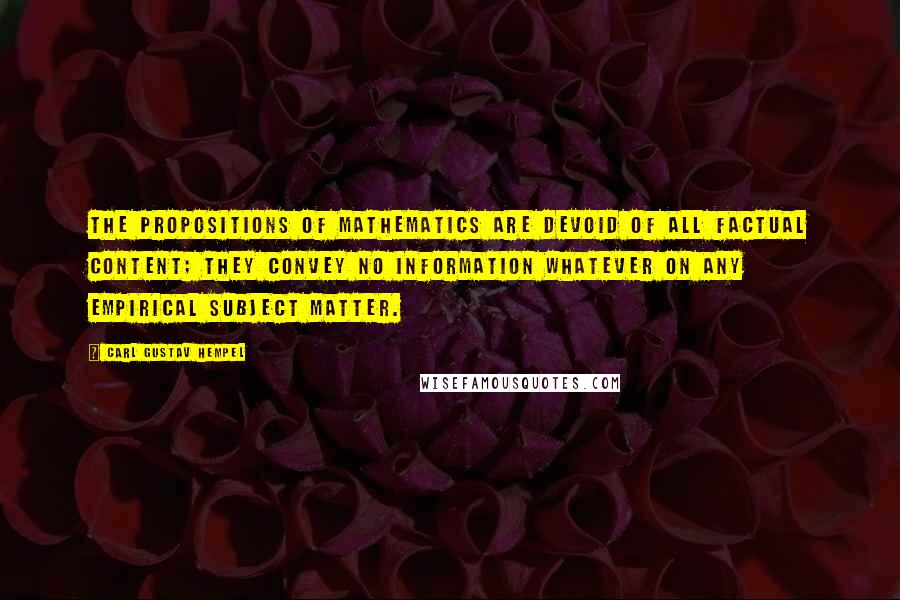 Carl Gustav Hempel Quotes: The propositions of mathematics are devoid of all factual content; they convey no information whatever on any empirical subject matter.