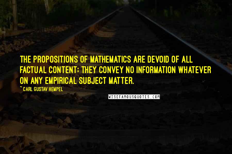 Carl Gustav Hempel Quotes: The propositions of mathematics are devoid of all factual content; they convey no information whatever on any empirical subject matter.