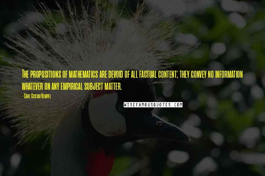 Carl Gustav Hempel Quotes: The propositions of mathematics are devoid of all factual content; they convey no information whatever on any empirical subject matter.