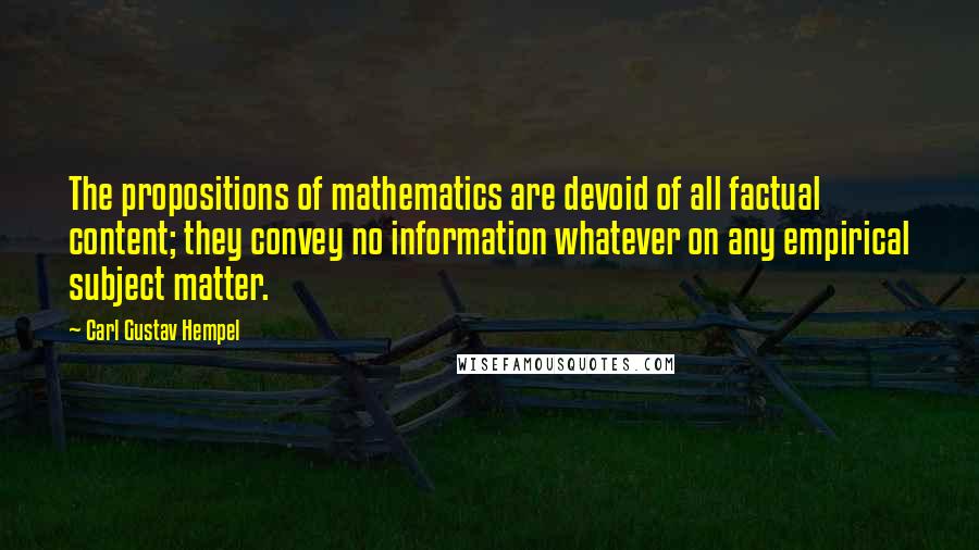 Carl Gustav Hempel Quotes: The propositions of mathematics are devoid of all factual content; they convey no information whatever on any empirical subject matter.