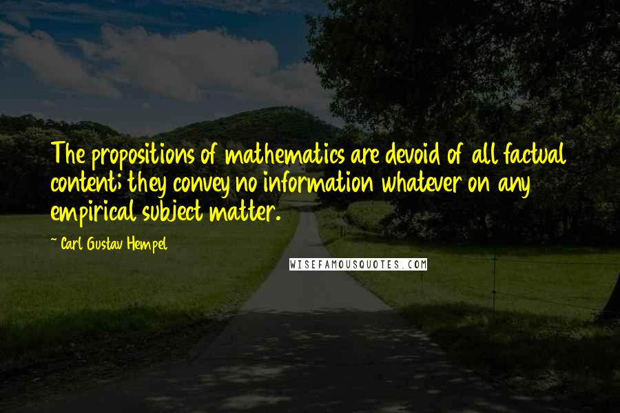 Carl Gustav Hempel Quotes: The propositions of mathematics are devoid of all factual content; they convey no information whatever on any empirical subject matter.