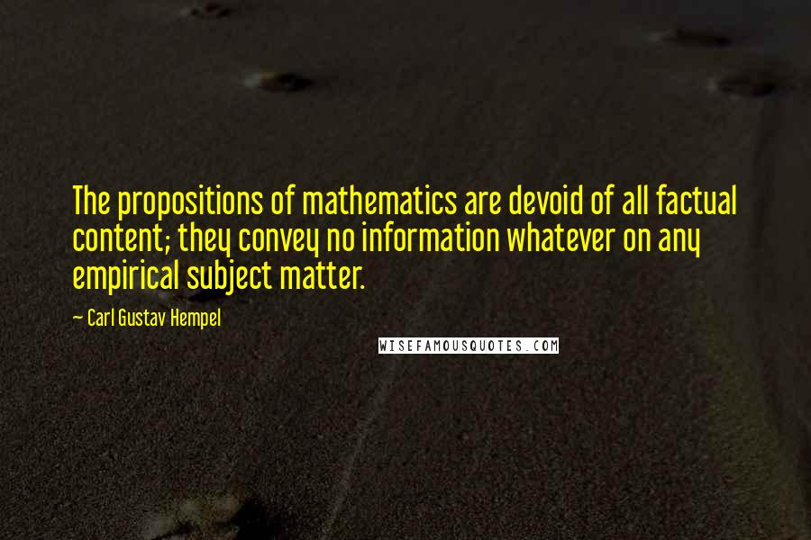 Carl Gustav Hempel Quotes: The propositions of mathematics are devoid of all factual content; they convey no information whatever on any empirical subject matter.