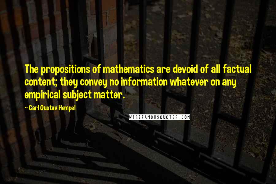 Carl Gustav Hempel Quotes: The propositions of mathematics are devoid of all factual content; they convey no information whatever on any empirical subject matter.