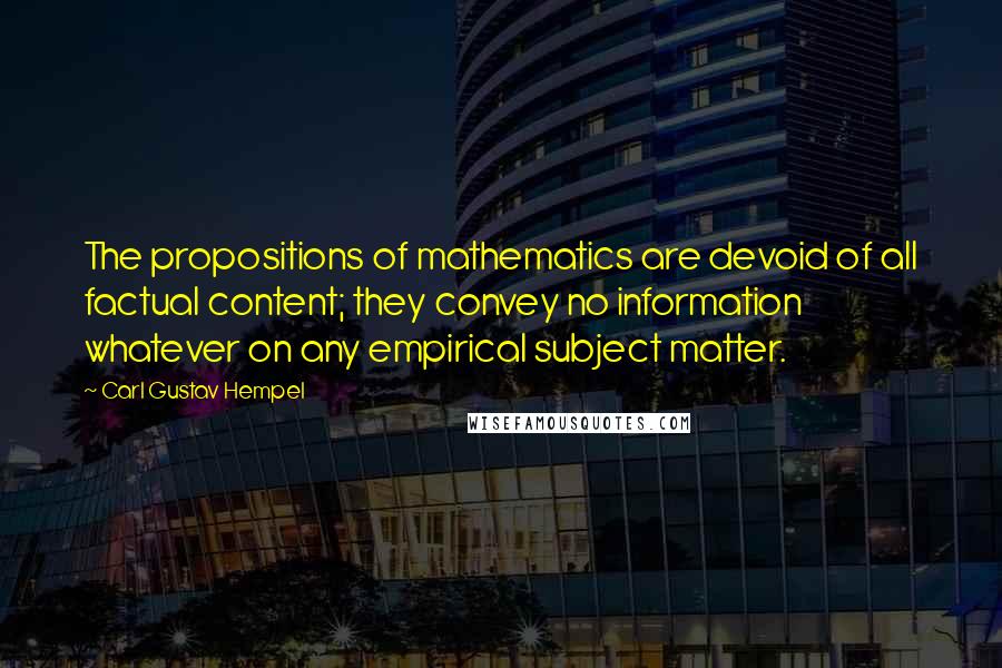 Carl Gustav Hempel Quotes: The propositions of mathematics are devoid of all factual content; they convey no information whatever on any empirical subject matter.