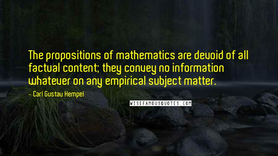 Carl Gustav Hempel Quotes: The propositions of mathematics are devoid of all factual content; they convey no information whatever on any empirical subject matter.