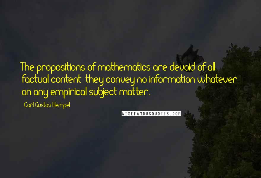 Carl Gustav Hempel Quotes: The propositions of mathematics are devoid of all factual content; they convey no information whatever on any empirical subject matter.