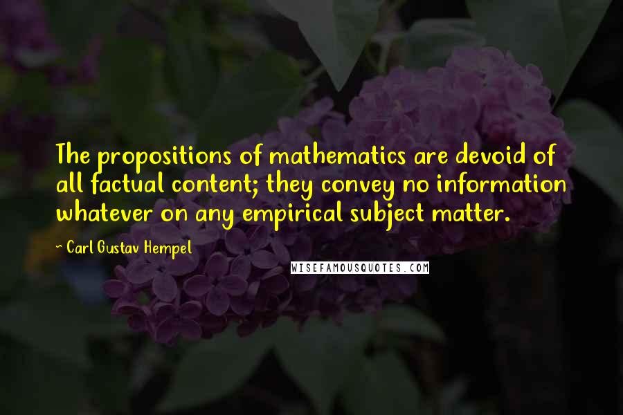 Carl Gustav Hempel Quotes: The propositions of mathematics are devoid of all factual content; they convey no information whatever on any empirical subject matter.