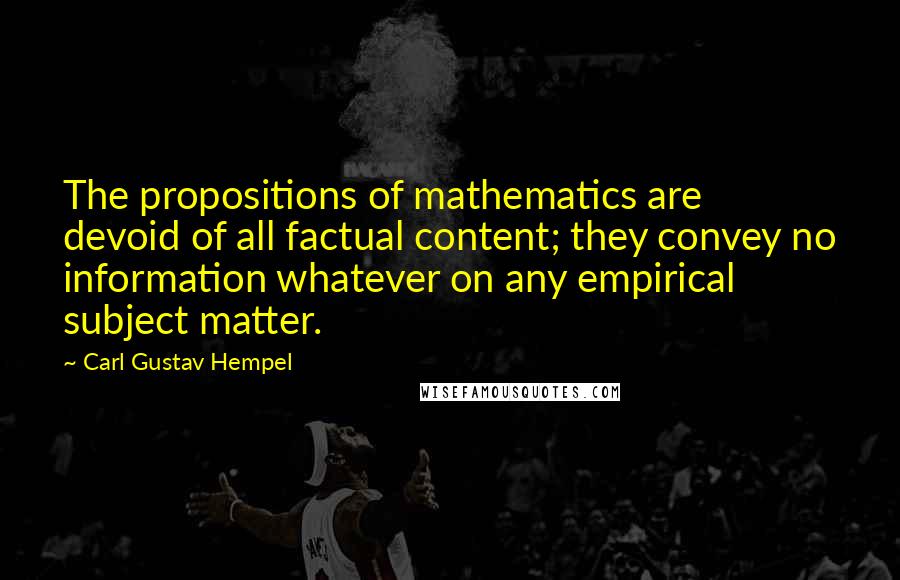 Carl Gustav Hempel Quotes: The propositions of mathematics are devoid of all factual content; they convey no information whatever on any empirical subject matter.