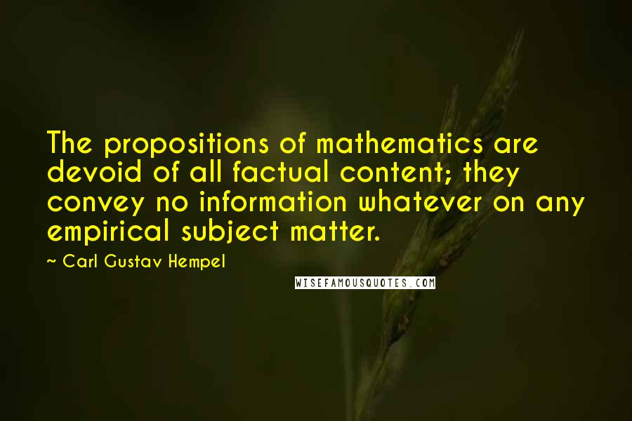 Carl Gustav Hempel Quotes: The propositions of mathematics are devoid of all factual content; they convey no information whatever on any empirical subject matter.