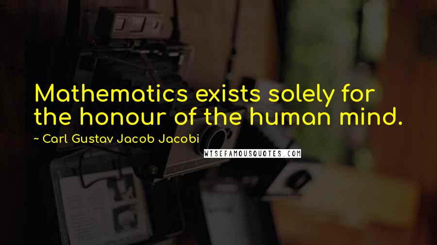 Carl Gustav Jacob Jacobi Quotes: Mathematics exists solely for the honour of the human mind.