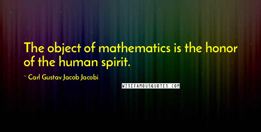 Carl Gustav Jacob Jacobi Quotes: The object of mathematics is the honor of the human spirit.