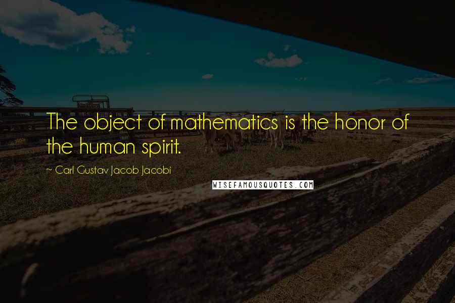 Carl Gustav Jacob Jacobi Quotes: The object of mathematics is the honor of the human spirit.