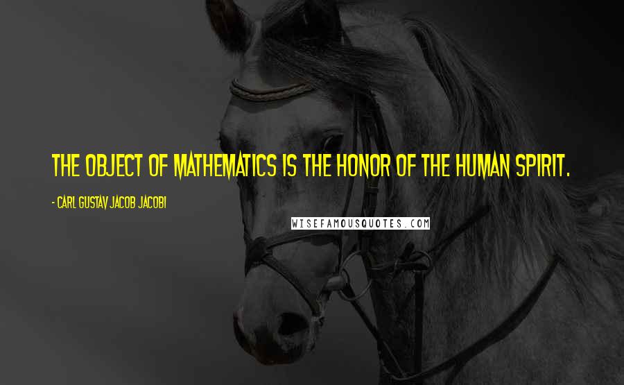 Carl Gustav Jacob Jacobi Quotes: The object of mathematics is the honor of the human spirit.