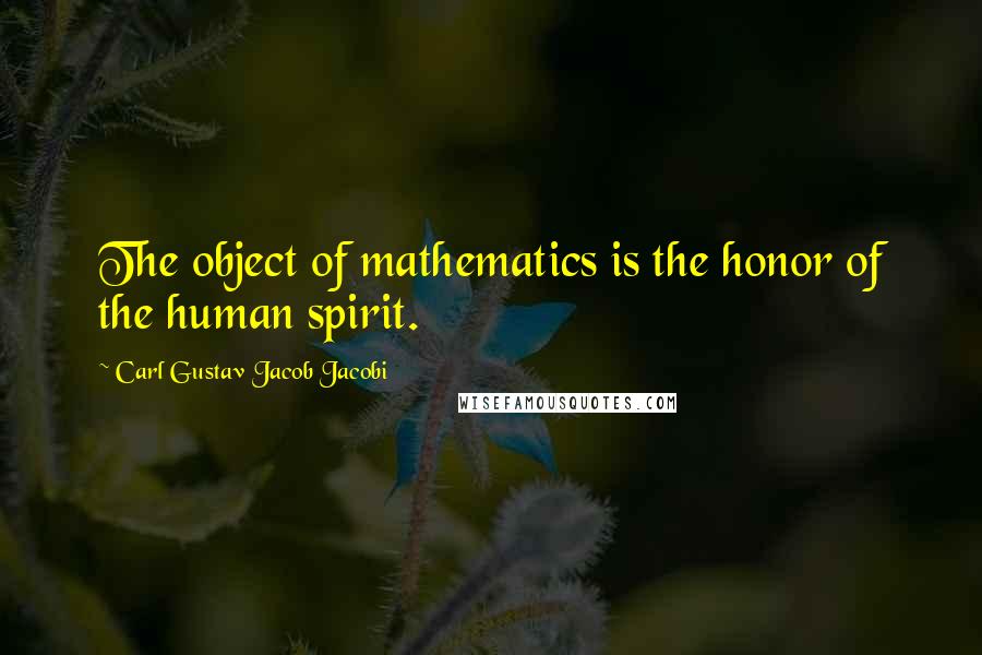 Carl Gustav Jacob Jacobi Quotes: The object of mathematics is the honor of the human spirit.