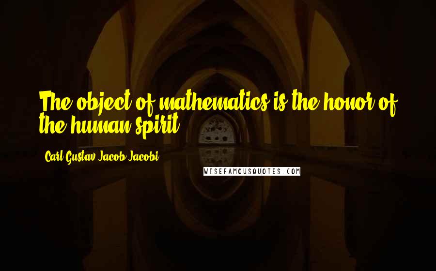 Carl Gustav Jacob Jacobi Quotes: The object of mathematics is the honor of the human spirit.