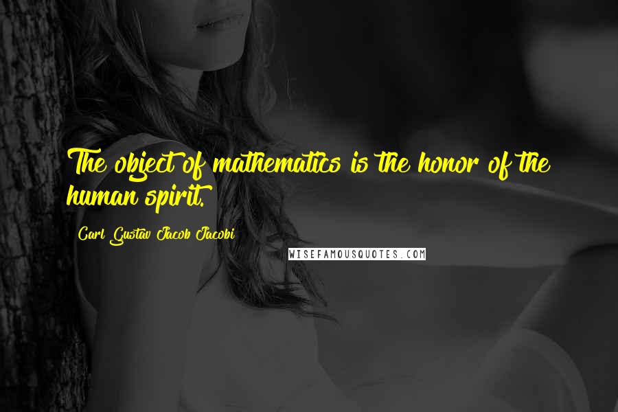 Carl Gustav Jacob Jacobi Quotes: The object of mathematics is the honor of the human spirit.
