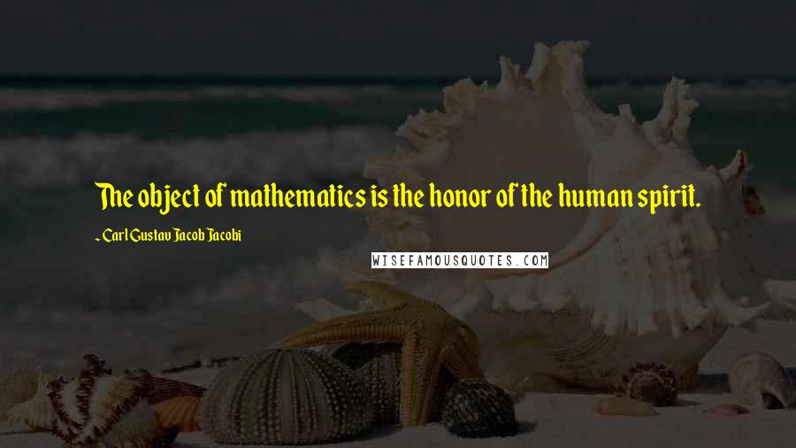 Carl Gustav Jacob Jacobi Quotes: The object of mathematics is the honor of the human spirit.