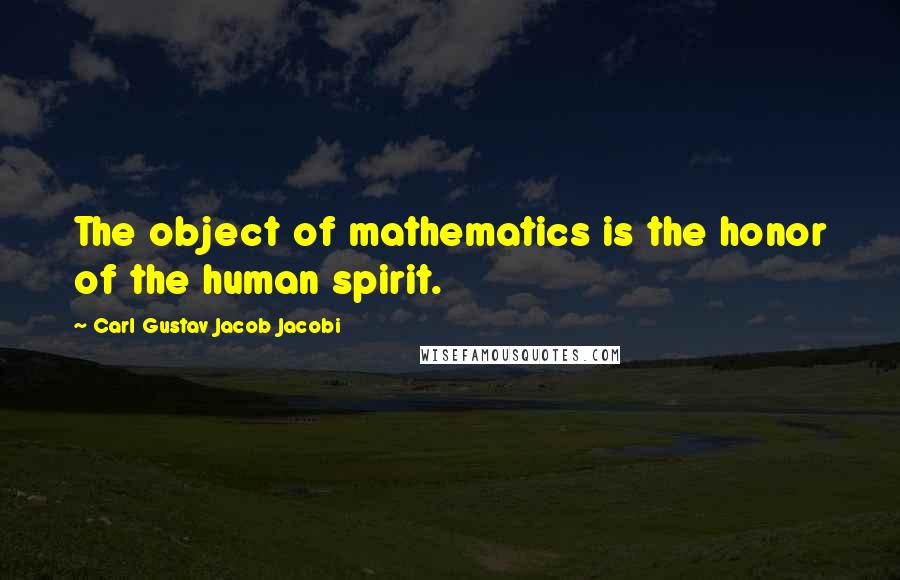 Carl Gustav Jacob Jacobi Quotes: The object of mathematics is the honor of the human spirit.